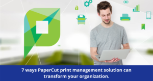 7 ways papercut print management solution can transform your organization.